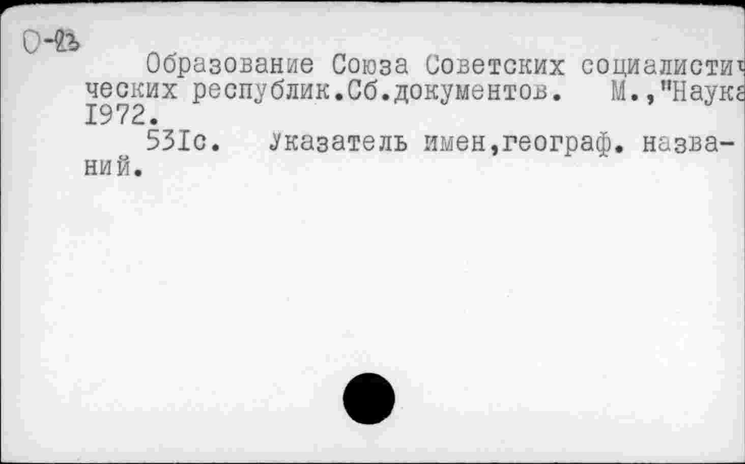 ﻿0-&
Образование Союза Советских социалиста ческих республик.Сб.документов. М.,"Наук. 1972.
531с. Указатель имен,географ, названий.